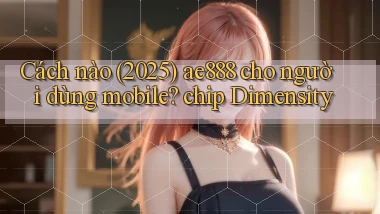 Cách nào (2025) ae888 cho người dùng mobile chip Dimensity