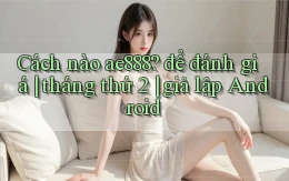 Cách nào ae888 để đánh giá tháng thứ 2 giả lập Android