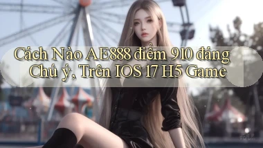 Cách nào ae888 điểm 910 đáng chú ý, trên iOS 17   H5 game