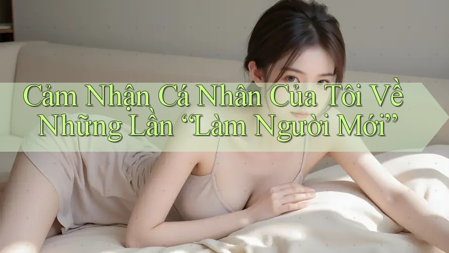 Cảm Nhận Cá Nhân Của Tôi Về Những Lần “Làm Người Mới” Cảm Nhận Cá Nhân Của Tôi Về Những Lần “Làm Người Mới”