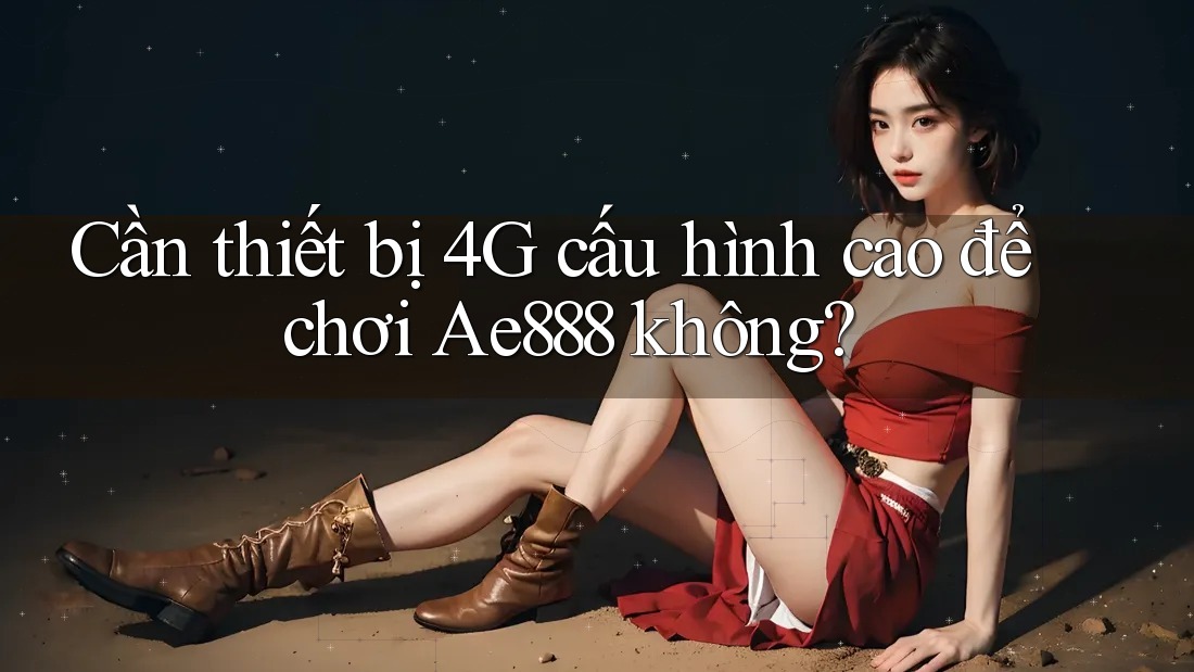 Cần thiết bị 4G cấu hình cao để chơi Ae888 không?