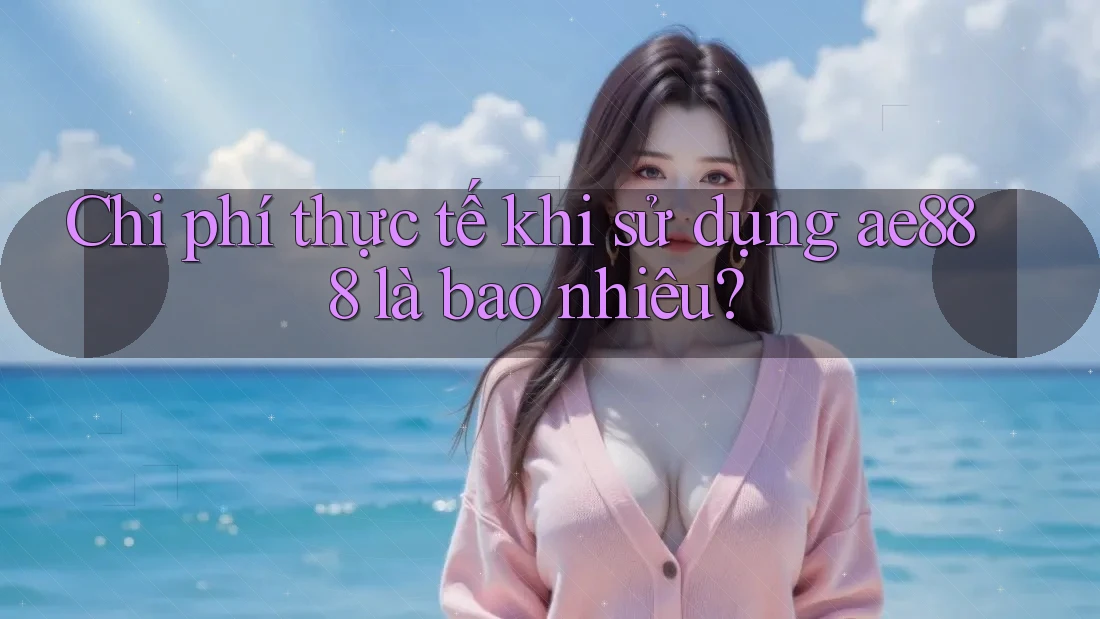 Chi phí thực tế khi sử dụng ae888 là bao nhiêu? Chi phí thực tế khi sử dụng ae888 là bao nhiêu?
