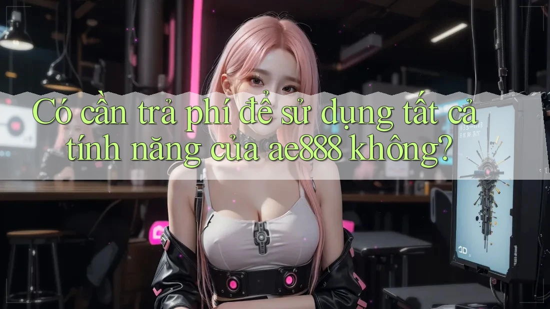 Có cần trả phí để sử dụng tất cả tính năng của ae888 không? Có cần trả phí để sử dụng tất cả tính năng của ae888 không?