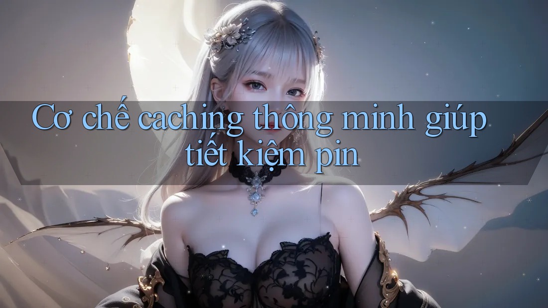 Cơ chế caching thông minh giúp tiết kiệm pin Cơ chế caching thông minh giúp tiết kiệm pin