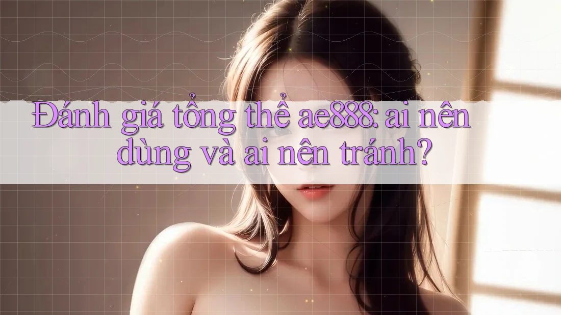 Đánh giá tổng thể ae888: ai nên dùng và ai nên tránh? Đánh giá tổng thể ae888: ai nên dùng và ai nên tránh?