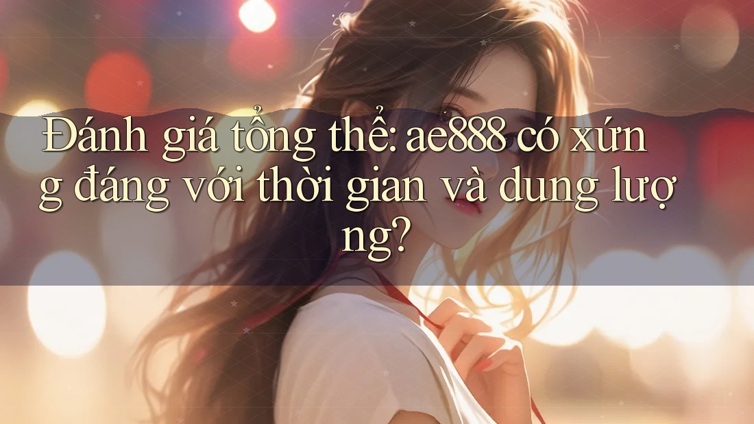 Đánh giá tổng thể: ae888 có xứng đáng với thời gian và dung lượng? Đánh giá tổng thể: ae888 có xứng đáng với thời gian và dung lượng?