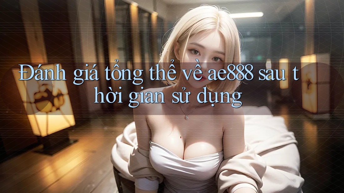 Đánh giá tổng thể về ae888 sau thời gian sử dụng Đánh giá tổng thể về ae888 sau thời gian sử dụng