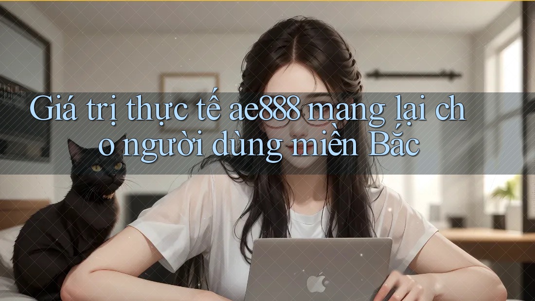 Giá trị thực tế ae888 mang lại cho người dùng miền Bắc Giá trị thực tế ae888 mang lại cho người dùng miền Bắc