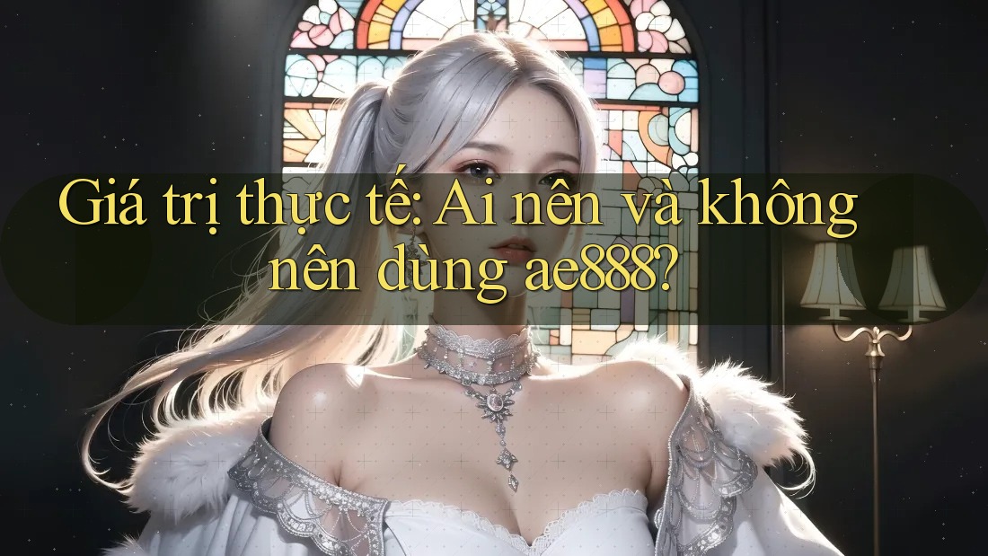 Giá trị thực tế: Ai nên và không nên dùng ae888? Giá trị thực tế: Ai nên và không nên dùng ae888?