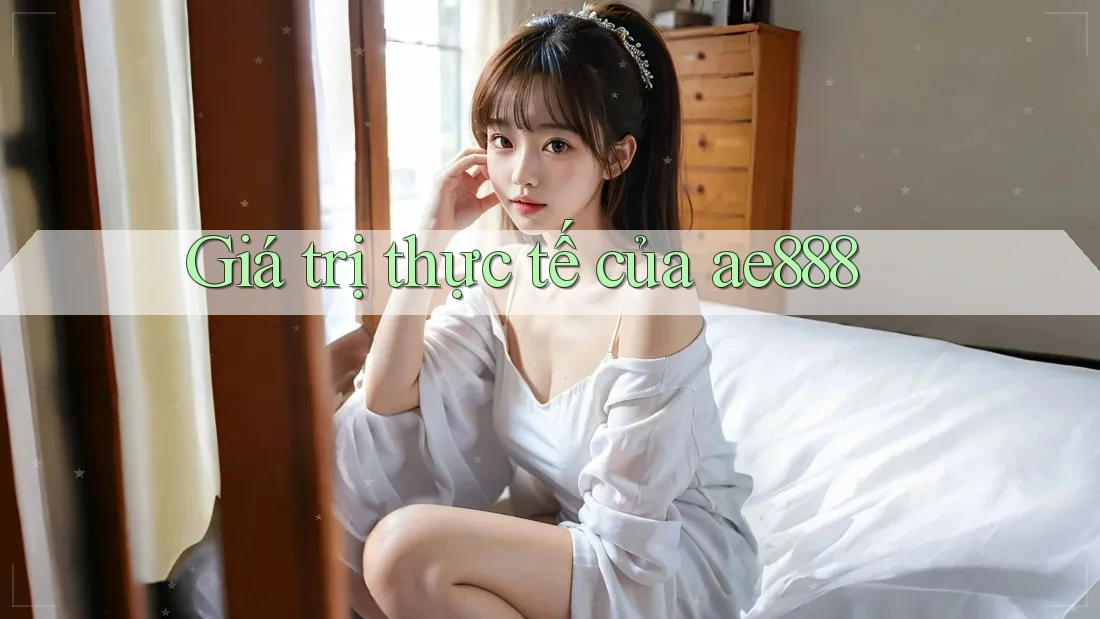 Giá trị thực tế của ae888 Giá trị thực tế của ae888