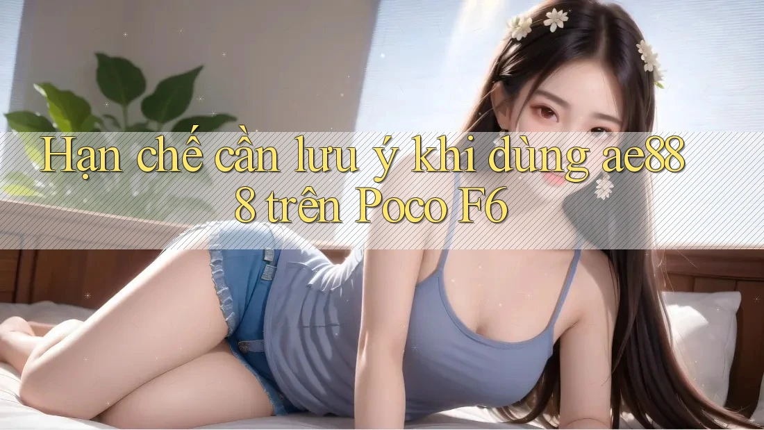 Hạn chế cần lưu ý khi dùng ae888 trên Poco F6 Hạn chế cần lưu ý khi dùng ae888 trên Poco F6