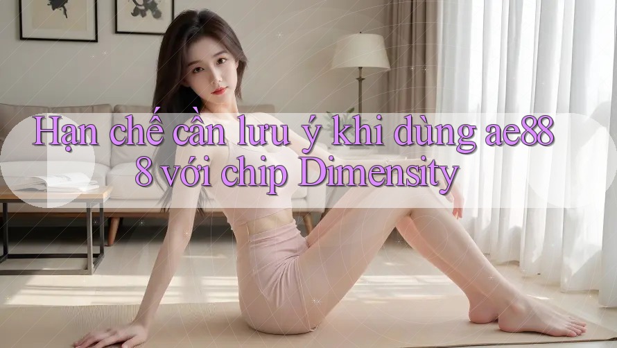 Hạn chế cần lưu ý khi dùng ae888 với chip Dimensity