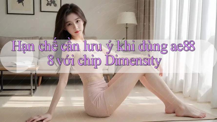 Hạn chế cần lưu ý khi dùng ae888 với chip Dimensity Hạn chế cần lưu ý khi dùng ae888 với chip Dimensity