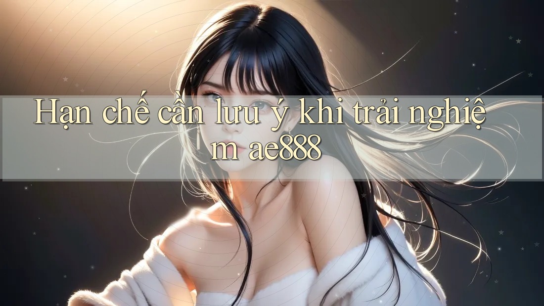 Hạn chế cần lưu ý khi trải nghiệm ae888 Hạn chế cần lưu ý khi trải nghiệm ae888