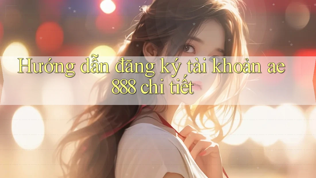 Hướng dẫn đăng ký tài khoản ae888 chi tiết