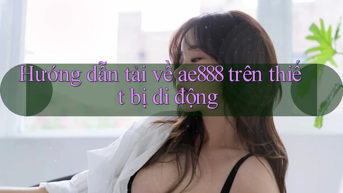 Hướng dẫn tải về ae888 trên thiết bị di động