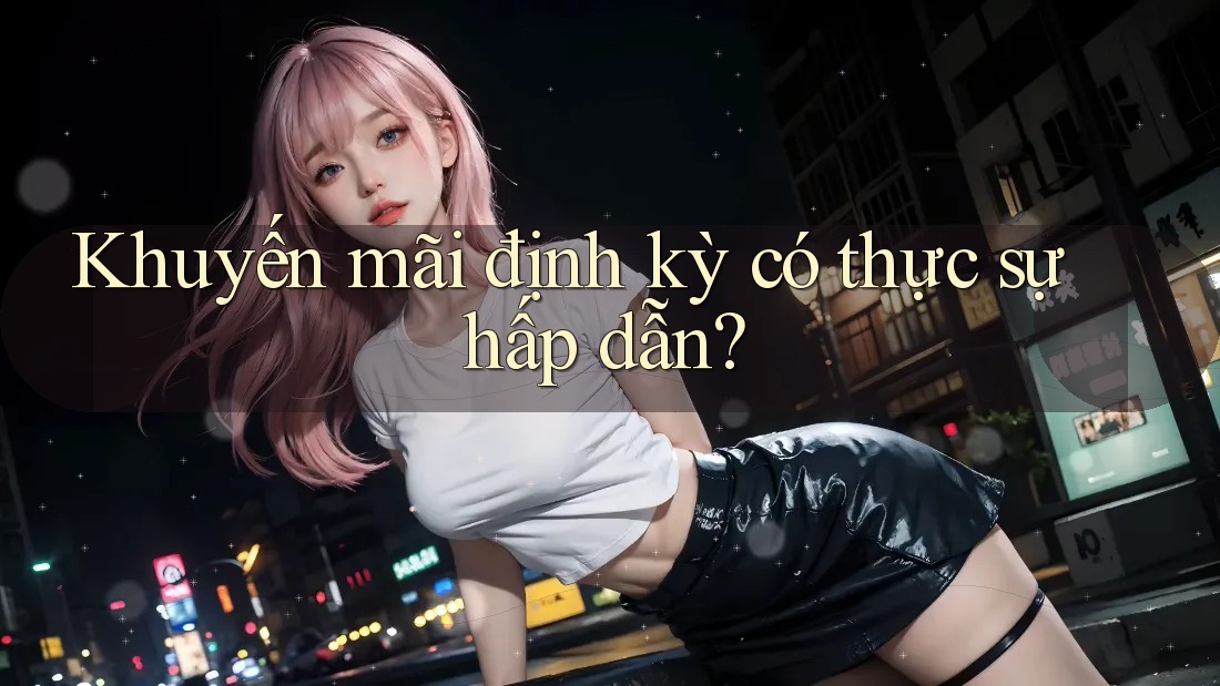 Khuyến mãi định kỳ có thực sự hấp dẫn? Khuyến mãi định kỳ có thực sự hấp dẫn?