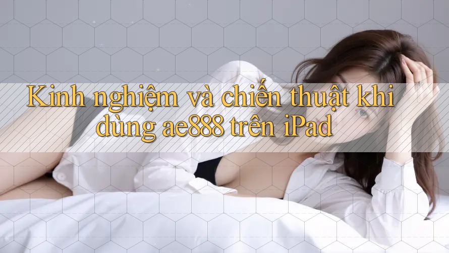 Kinh nghiệm và chiến thuật khi dùng ae888 trên iPad Kinh nghiệm và chiến thuật khi dùng ae888 trên iPad