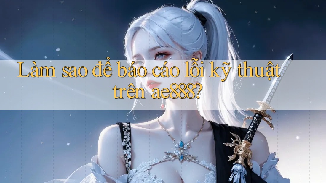 Làm sao để báo cáo lỗi kỹ thuật trên ae888?