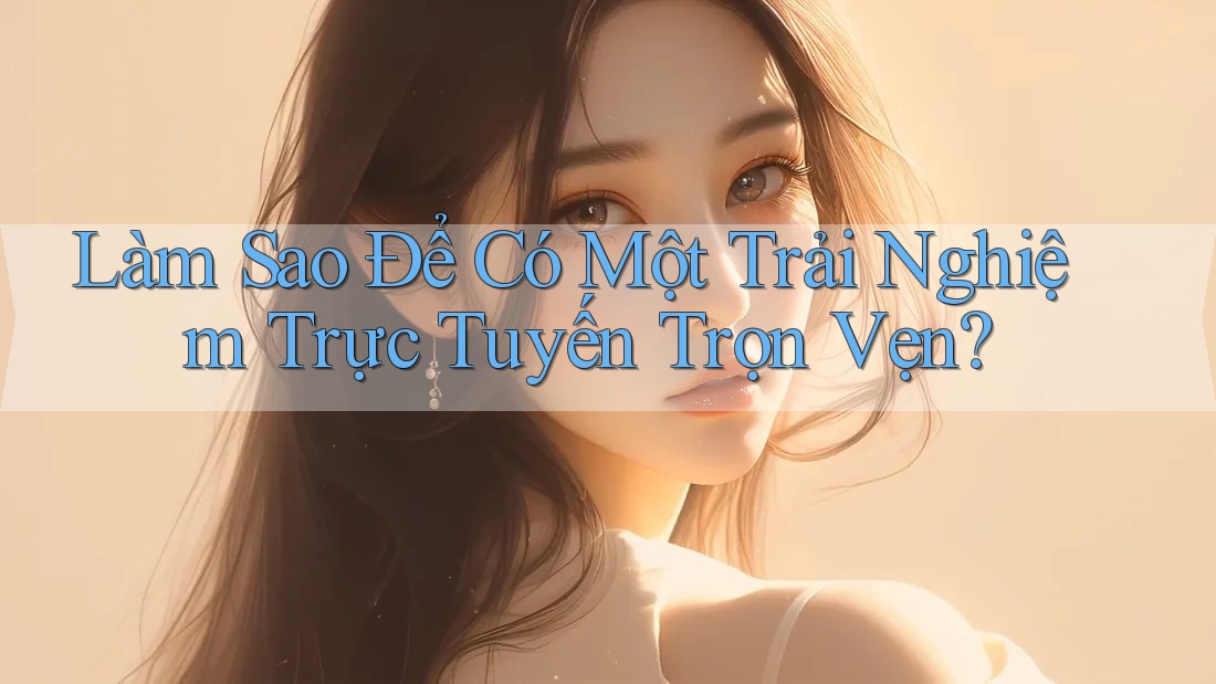 Làm Sao Để Có Một Trải Nghiệm Trực Tuyến Trọn Vẹn? Làm Sao Để Có Một Trải Nghiệm Trực Tuyến Trọn Vẹn?