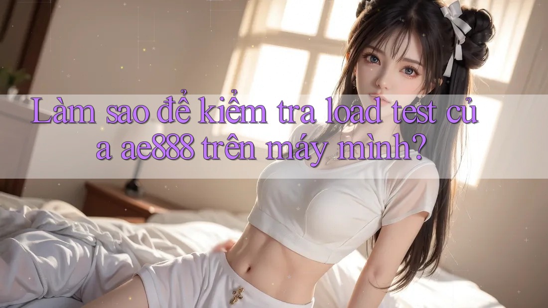 Làm sao để kiểm tra load test của ae888 trên máy mình? Làm sao để kiểm tra load test của ae888 trên máy mình?