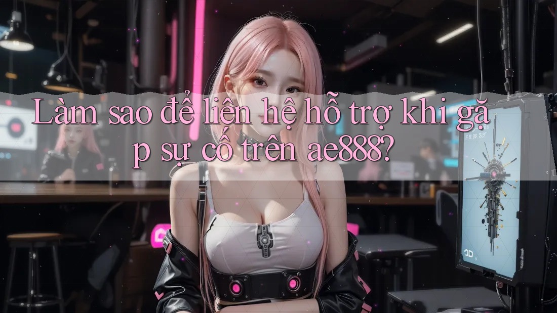 Làm sao để liên hệ hỗ trợ khi gặp sự cố trên ae888? Làm sao để liên hệ hỗ trợ khi gặp sự cố trên ae888?