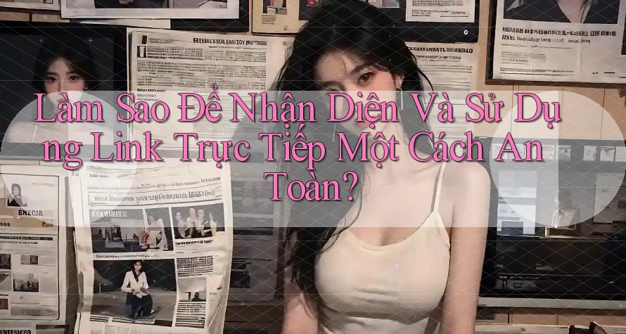 Làm Sao Để Nhận Diện Và Sử Dụng Link Trực Tiếp Một Cách An Toàn? Làm Sao Để Nhận Diện Và Sử Dụng Link Trực Tiếp Một Cách An Toàn?