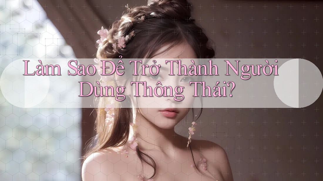 Làm Sao Để Trở Thành Người Dùng Thông Thái?