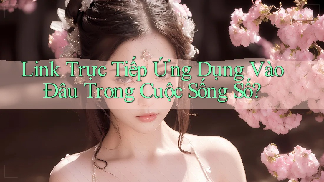 Link Trực Tiếp Ứng Dụng Vào Đâu Trong Cuộc Sống Số? Link Trực Tiếp Ứng Dụng Vào Đâu Trong Cuộc Sống Số?