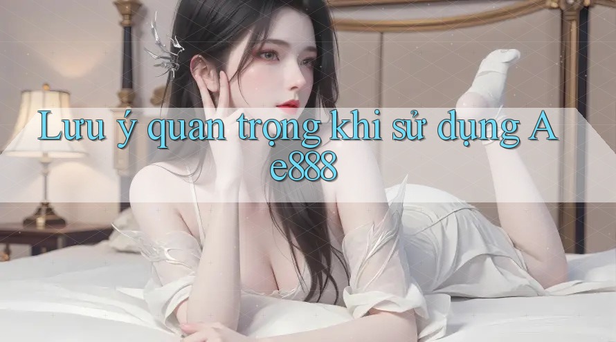 Lưu ý quan trọng khi sử dụng Ae888 Lưu ý quan trọng khi sử dụng Ae888