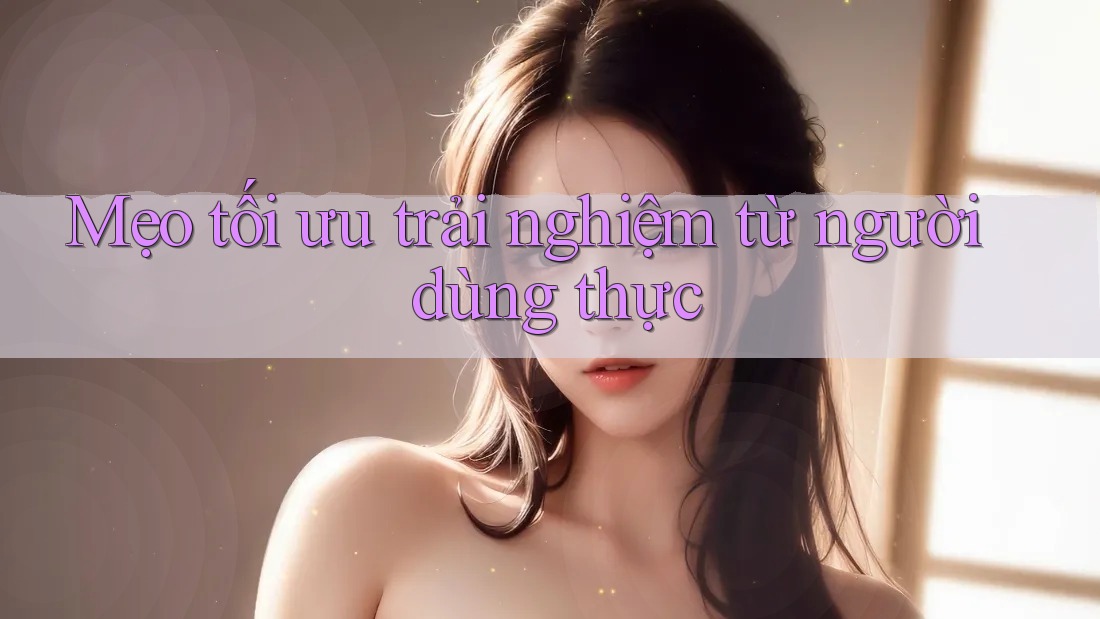 Mẹo tối ưu trải nghiệm từ người dùng thực Mẹo tối ưu trải nghiệm từ người dùng thực