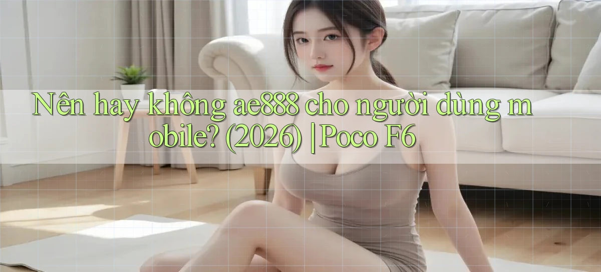 Nên hay không ae888 cho người dùng mobile (2026) Poco F6