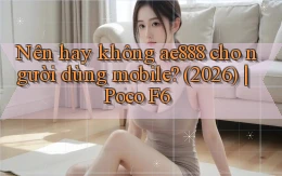 Nên hay không ae888 cho người dùng mobile (2026) Poco F6