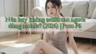 Nên hay không ae888 cho người dùng mobile (2026) Poco F6