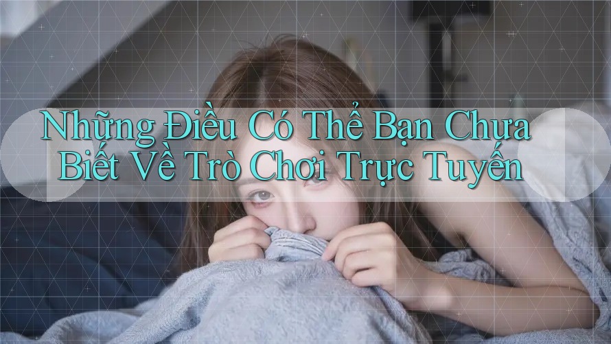 Những Điều Có Thể Bạn Chưa Biết Về Trò Chơi Trực Tuyến