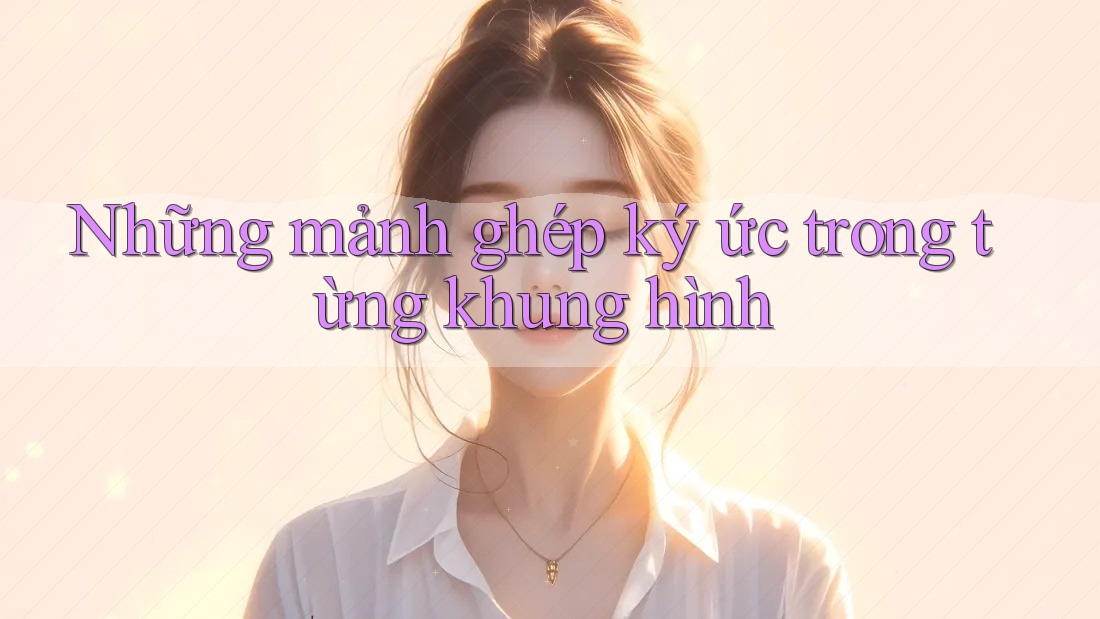 Những mảnh ghép ký ức trong từng khung hình Những mảnh ghép ký ức trong từng khung hình