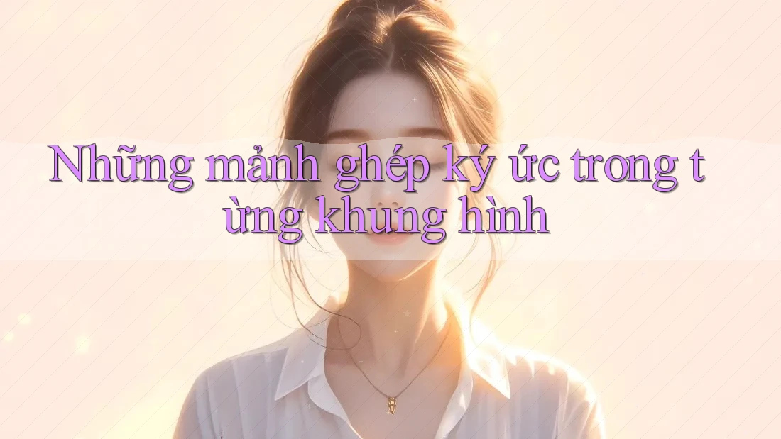 Những mảnh ghép ký ức trong từng khung hình Những mảnh ghép ký ức trong từng khung hình
