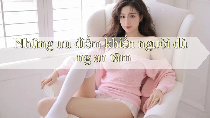 Những ưu điểm khiến người dùng an tâm