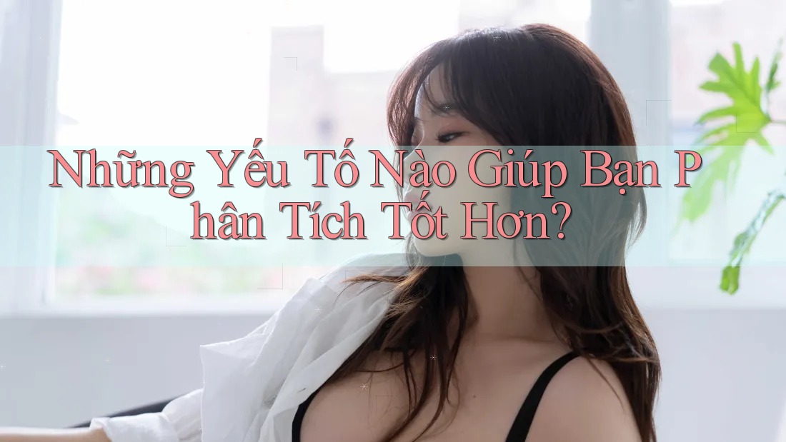 Những Yếu Tố Nào Giúp Bạn Phân Tích Tốt Hơn?