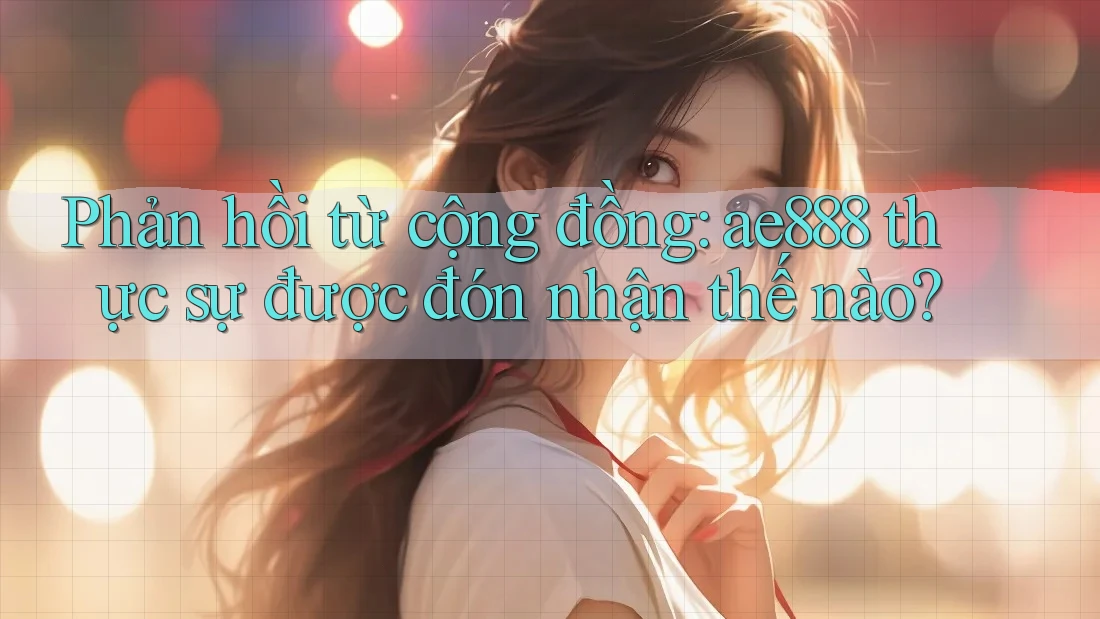Phản hồi từ cộng đồng: ae888 thực sự được đón nhận thế nào?