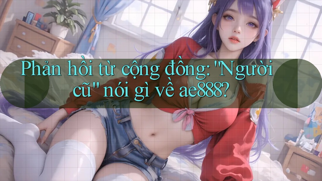 Phản hồi từ cộng đồng: “Người cũ” nói gì về ae888?