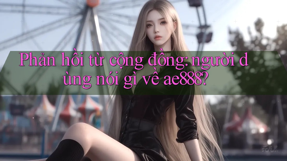 Phản hồi từ cộng đồng: người dùng nói gì về ae888?