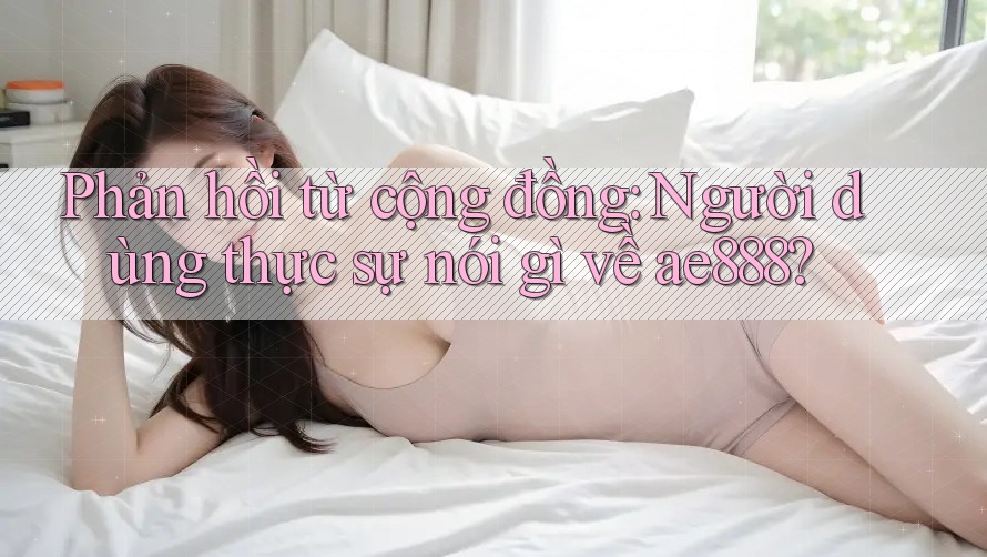 Phản hồi từ cộng đồng: Người dùng thực sự nói gì về ae888? Phản hồi từ cộng đồng: Người dùng thực sự nói gì về ae888?