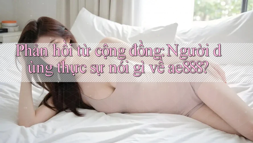 Phản hồi từ cộng đồng: Người dùng thực sự nói gì về ae888?