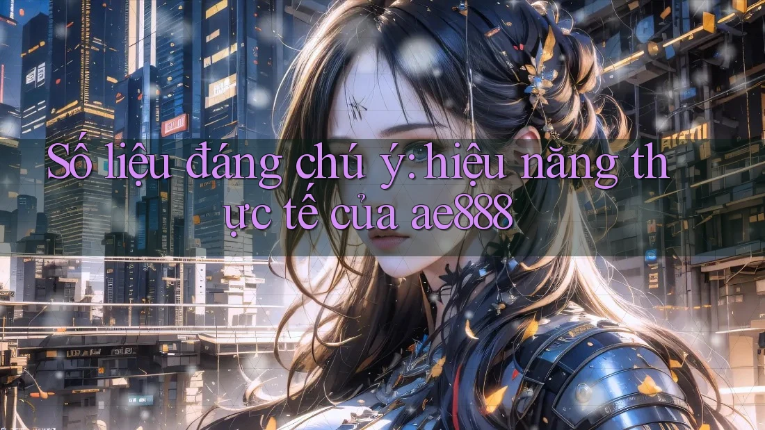 Số liệu đáng chú ý: hiệu năng thực tế của ae888 Số liệu đáng chú ý: hiệu năng thực tế của ae888