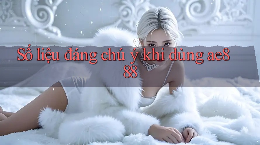 Số liệu đáng chú ý khi dùng ae888 Số liệu đáng chú ý khi dùng ae888