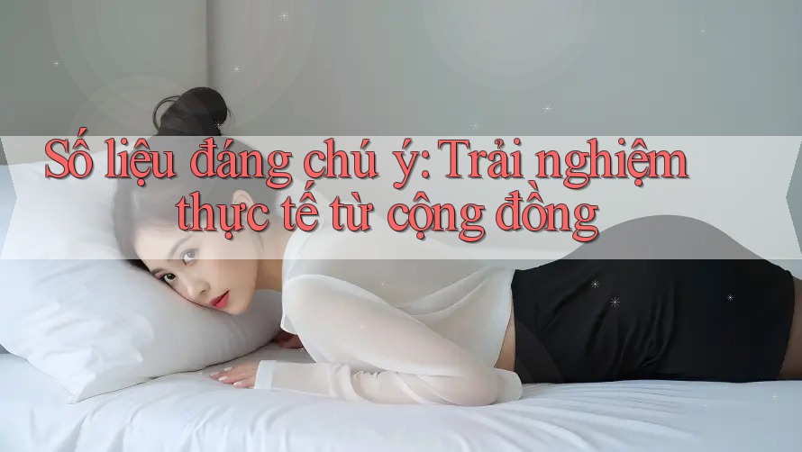 Số liệu đáng chú ý: Trải nghiệm thực tế từ cộng đồng