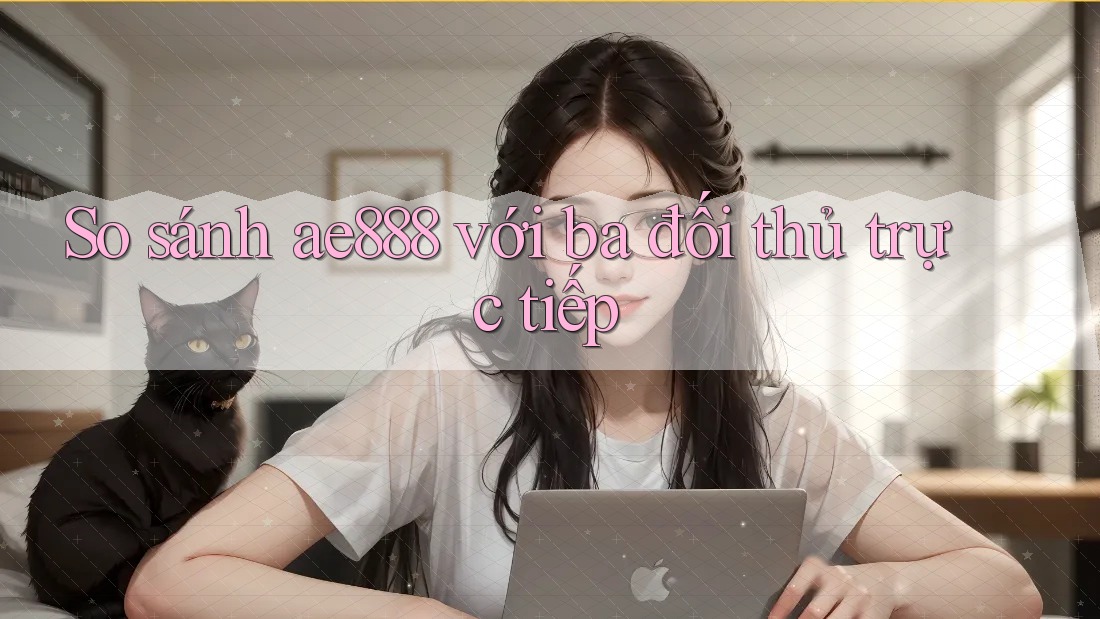 So sánh ae888 với ba đối thủ trực tiếp So sánh ae888 với ba đối thủ trực tiếp
