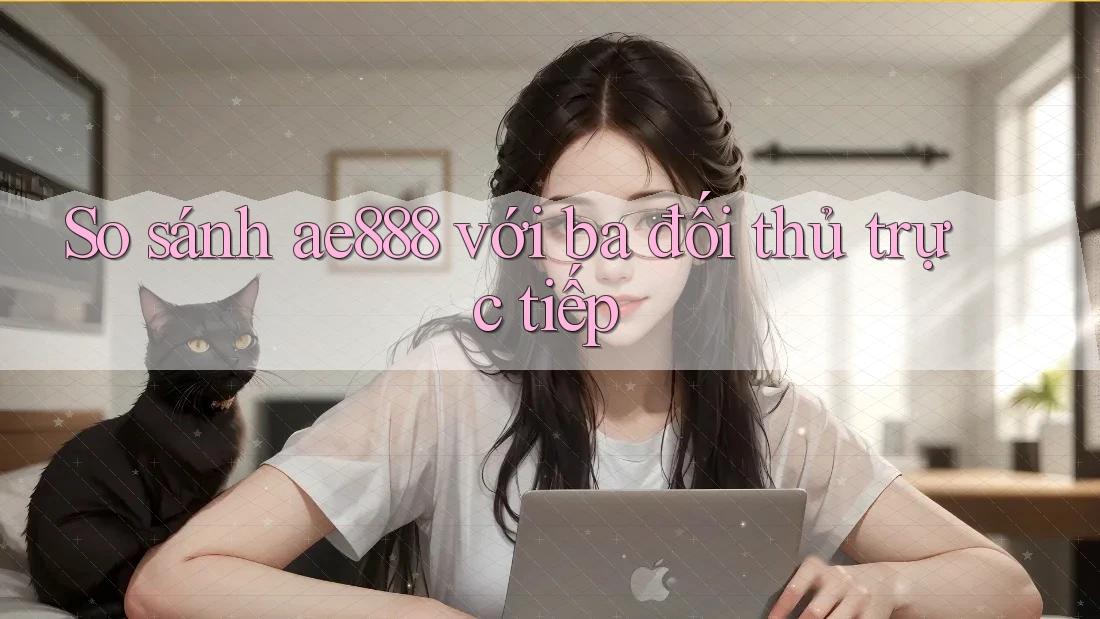 So sánh ae888 với ba đối thủ trực tiếp