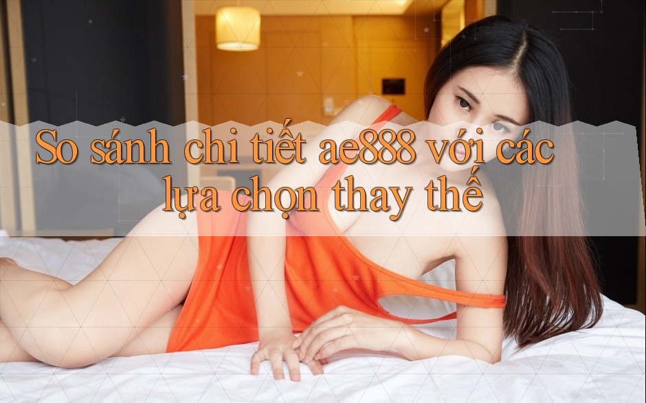So sánh chi tiết ae888 với các lựa chọn thay thế So sánh chi tiết ae888 với các lựa chọn thay thế